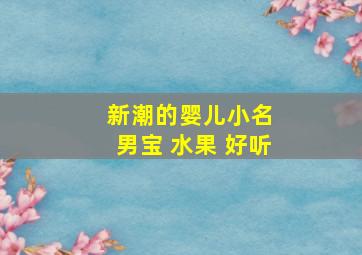 新潮的婴儿小名 男宝 水果 好听